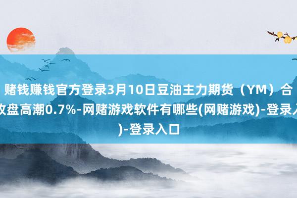 赌钱赚钱官方登录3月10日豆油主力期货（YM）合约收盘高潮0.7%-网赌游戏软件有哪些(网赌游戏)-登录入口