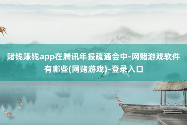 赌钱赚钱app　　在腾讯年报疏通会中-网赌游戏软件有哪些(网赌游戏)-登录入口