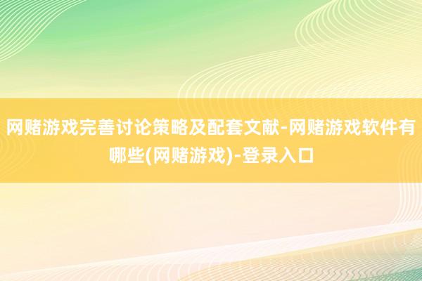 网赌游戏完善讨论策略及配套文献-网赌游戏软件有哪些(网赌游戏)-登录入口