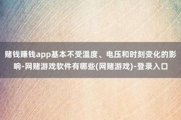 赌钱赚钱app基本不受温度、电压和时刻变化的影响-网赌游戏软件有哪些(网赌游戏)-登录入口