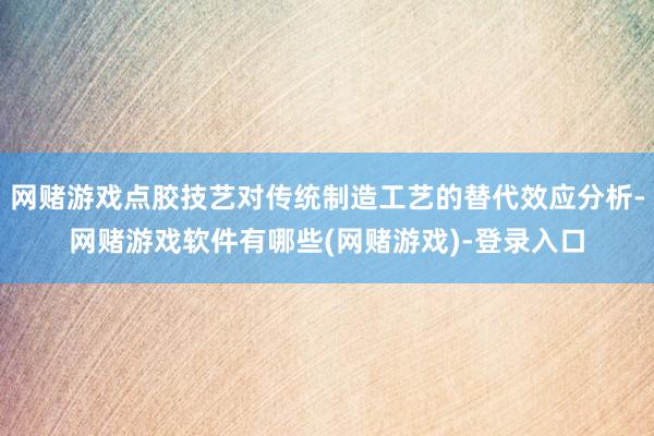 网赌游戏点胶技艺对传统制造工艺的替代效应分析-网赌游戏软件有哪些(网赌游戏)-登录入口