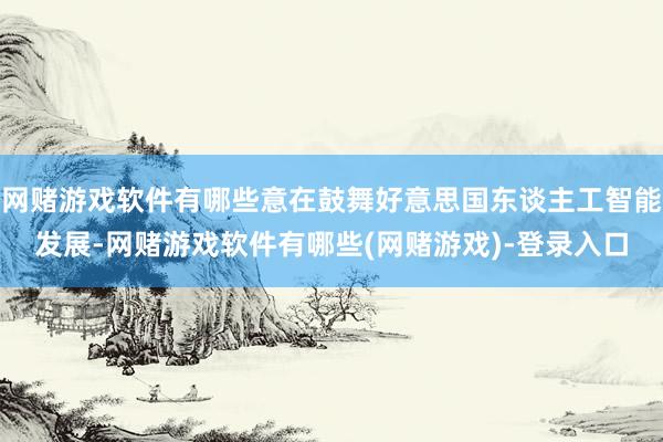 网赌游戏软件有哪些意在鼓舞好意思国东谈主工智能发展-网赌游戏软件有哪些(网赌游戏)-登录入口