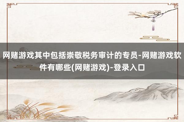 网赌游戏其中包括崇敬税务审计的专员-网赌游戏软件有哪些(网赌游戏)-登录入口