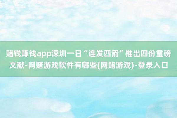 赌钱赚钱app深圳一日“连发四箭”推出四份重磅文献-网赌游戏软件有哪些(网赌游戏)-登录入口