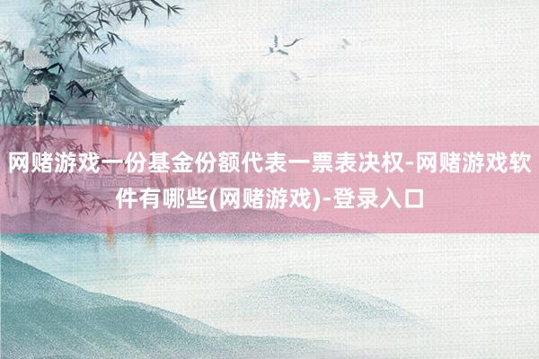 网赌游戏一份基金份额代表一票表决权-网赌游戏软件有哪些(网赌游戏)-登录入口