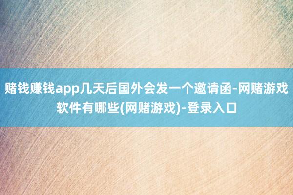 赌钱赚钱app几天后国外会发一个邀请函-网赌游戏软件有哪些(网赌游戏)-登录入口