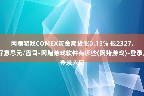 网赌游戏COMEX黄金期货涨0.13% 报2327.95好意思元/盎司-网赌游戏软件有哪些(网赌游戏)-登录入口