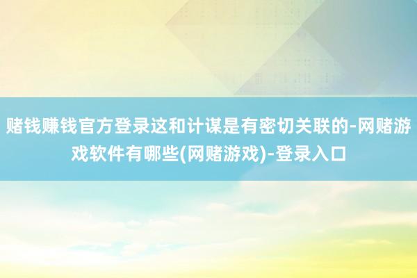 赌钱赚钱官方登录这和计谋是有密切关联的-网赌游戏软件有哪些(网赌游戏)-登录入口