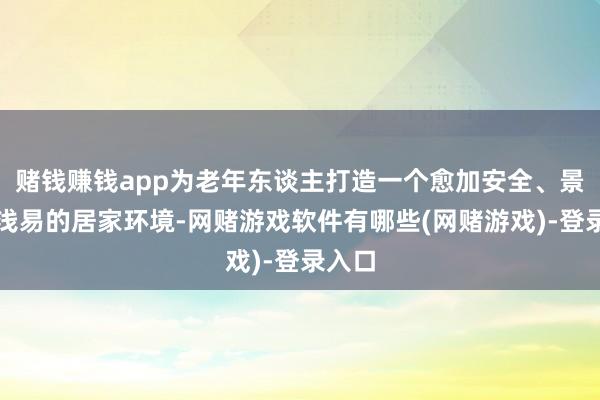 赌钱赚钱app为老年东谈主打造一个愈加安全、景色、浅易的居家环境-网赌游戏软件有哪些(网赌游戏)-登录入口