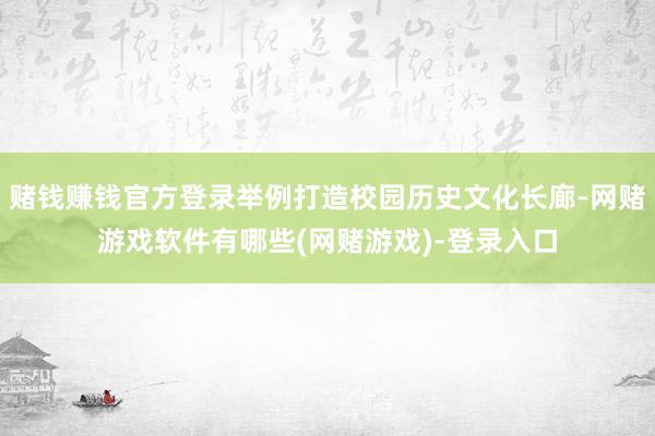 赌钱赚钱官方登录举例打造校园历史文化长廊-网赌游戏软件有哪些(网赌游戏)-登录入口
