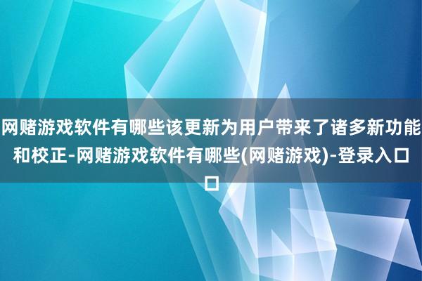 网赌游戏软件有哪些该更新为用户带来了诸多新功能和校正-网赌游戏软件有哪些(网赌游戏)-登录入口