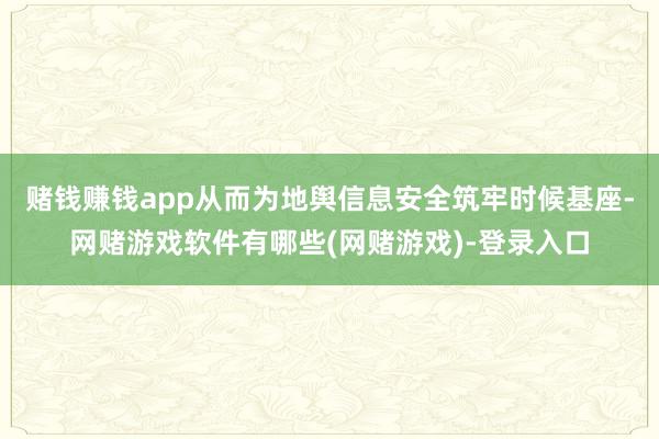 赌钱赚钱app从而为地舆信息安全筑牢时候基座-网赌游戏软件有哪些(网赌游戏)-登录入口