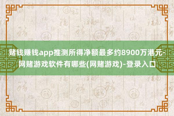 赌钱赚钱app推测所得净额最多约8900万港元-网赌游戏软件有哪些(网赌游戏)-登录入口