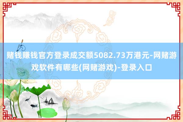 赌钱赚钱官方登录成交额5082.73万港元-网赌游戏软件有哪些(网赌游戏)-登录入口