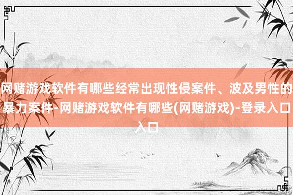 网赌游戏软件有哪些经常出现性侵案件、波及男性的暴力案件-网赌游戏软件有哪些(网赌游戏)-登录入口