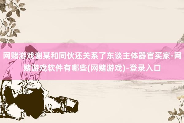 网赌游戏谢某和同伙还关系了东谈主体器官买家-网赌游戏软件有哪些(网赌游戏)-登录入口