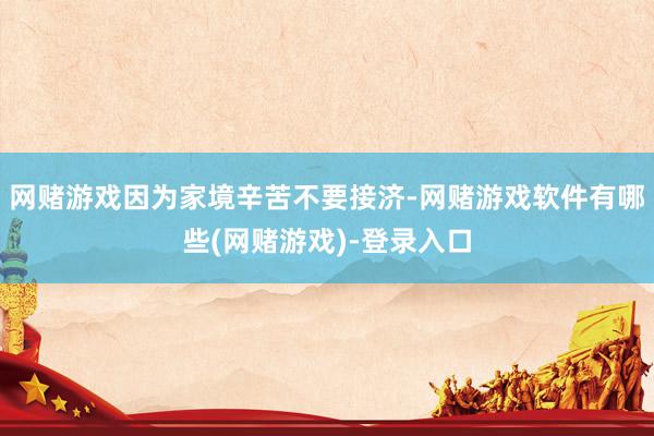 网赌游戏因为家境辛苦不要接济-网赌游戏软件有哪些(网赌游戏)-登录入口