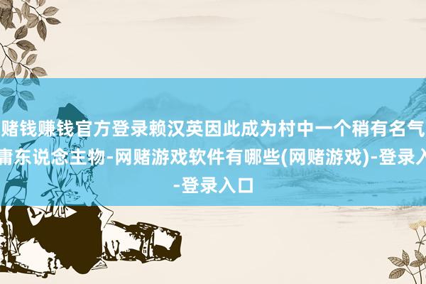 赌钱赚钱官方登录赖汉英因此成为村中一个稍有名气的庸东说念主物-网赌游戏软件有哪些(网赌游戏)-登录入口