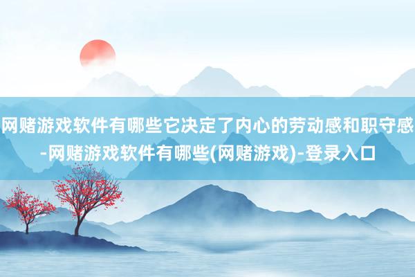 网赌游戏软件有哪些它决定了内心的劳动感和职守感-网赌游戏软件有哪些(网赌游戏)-登录入口