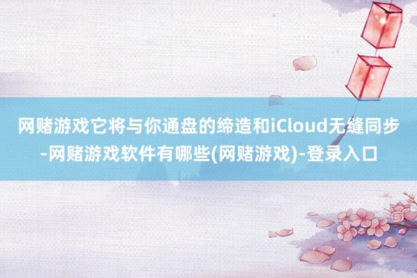 网赌游戏它将与你通盘的缔造和iCloud无缝同步-网赌游戏软件有哪些(网赌游戏)-登录入口