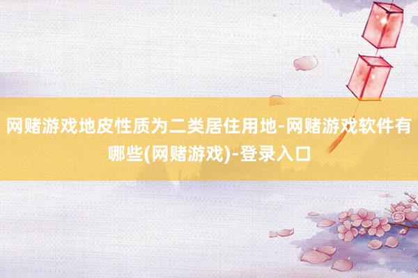 网赌游戏地皮性质为二类居住用地-网赌游戏软件有哪些(网赌游戏)-登录入口