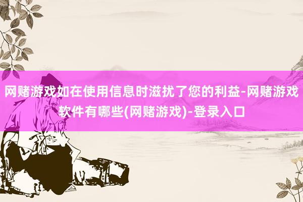 网赌游戏如在使用信息时滋扰了您的利益-网赌游戏软件有哪些(网赌游戏)-登录入口