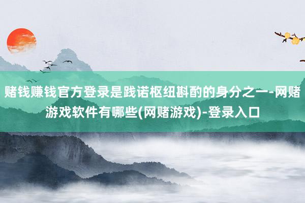 赌钱赚钱官方登录是践诺枢纽斟酌的身分之一-网赌游戏软件有哪些(网赌游戏)-登录入口