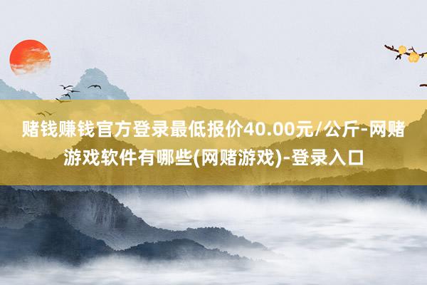 赌钱赚钱官方登录最低报价40.00元/公斤-网赌游戏软件有哪些(网赌游戏)-登录入口