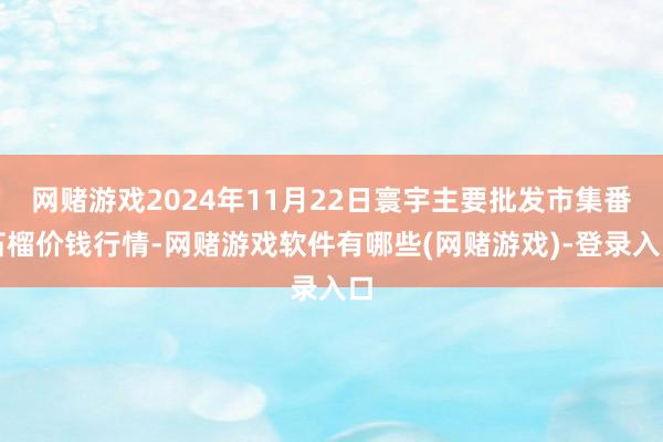 网赌游戏2024年11月22日寰宇主要批发市集番石榴价钱行情-网赌游戏软件有哪些(网赌游戏)-登录入口