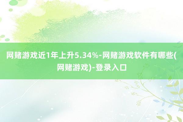网赌游戏近1年上升5.34%-网赌游戏软件有哪些(网赌游戏)-登录入口