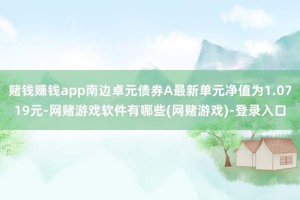 赌钱赚钱app南边卓元债券A最新单元净值为1.0719元-网赌游戏软件有哪些(网赌游戏)-登录入口