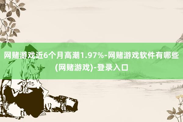 网赌游戏近6个月高潮1.97%-网赌游戏软件有哪些(网赌游戏)-登录入口
