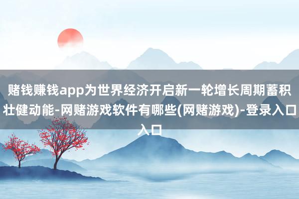 赌钱赚钱app为世界经济开启新一轮增长周期蓄积壮健动能-网赌游戏软件有哪些(网赌游戏)-登录入口