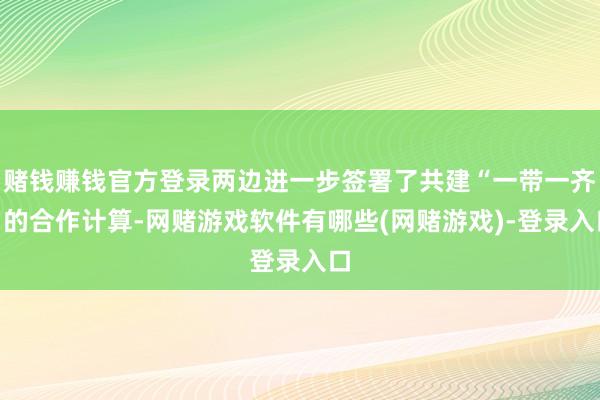 赌钱赚钱官方登录两边进一步签署了共建“一带一齐”的合作计算-网赌游戏软件有哪些(网赌游戏)-登录入口