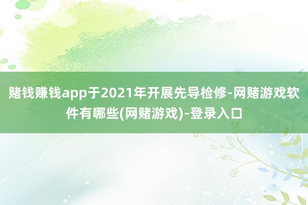 赌钱赚钱app于2021年开展先导检修-网赌游戏软件有哪些(网赌游戏)-登录入口