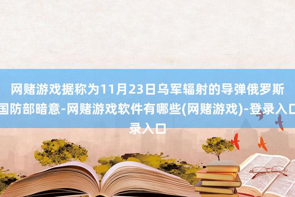 网赌游戏据称为11月23日乌军辐射的导弹俄罗斯国防部暗意-网赌游戏软件有哪些(网赌游戏)-登录入口