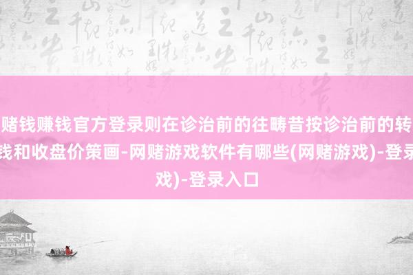 赌钱赚钱官方登录则在诊治前的往畴昔按诊治前的转股价钱和收盘价策画-网赌游戏软件有哪些(网赌游戏)-登录入口