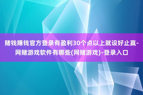 赌钱赚钱官方登录有盈利30个点以上就设好止赢-网赌游戏软件有哪些(网赌游戏)-登录入口