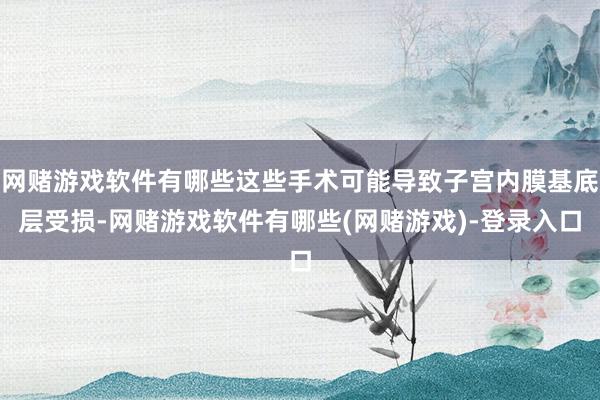 网赌游戏软件有哪些这些手术可能导致子宫内膜基底层受损-网赌游戏软件有哪些(网赌游戏)-登录入口