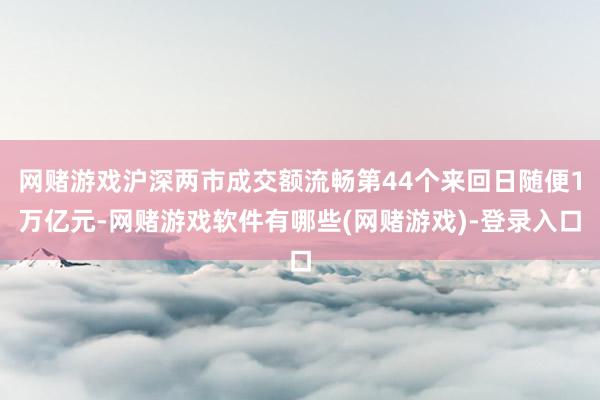 网赌游戏沪深两市成交额流畅第44个来回日随便1万亿元-网赌游戏软件有哪些(网赌游戏)-登录入口