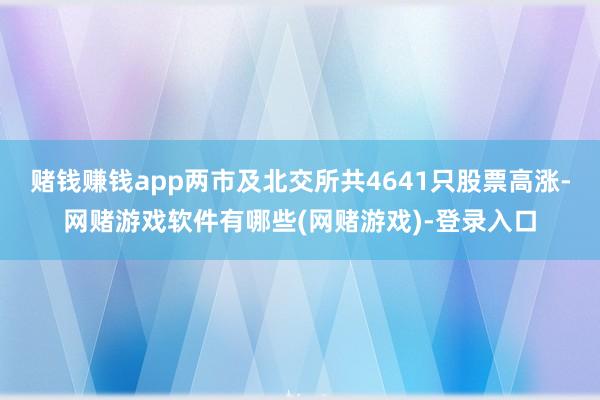 赌钱赚钱app两市及北交所共4641只股票高涨-网赌游戏软件有哪些(网赌游戏)-登录入口