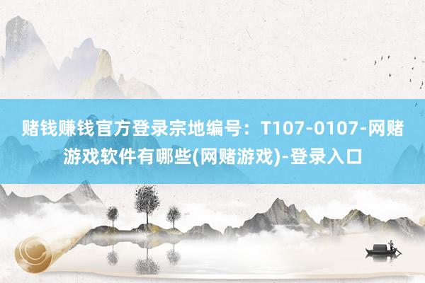 赌钱赚钱官方登录宗地编号：T107-0107-网赌游戏软件有哪些(网赌游戏)-登录入口