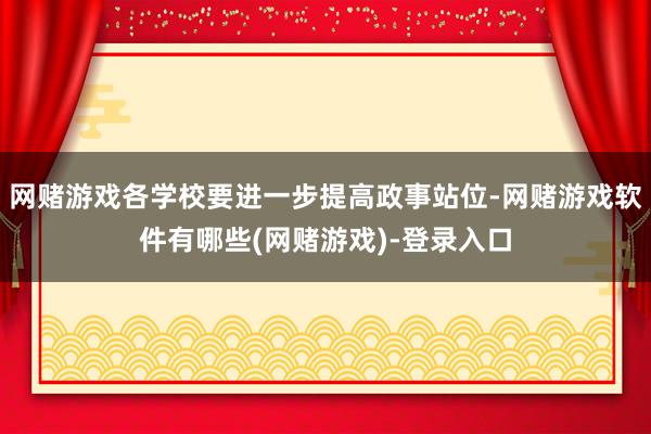 网赌游戏各学校要进一步提高政事站位-网赌游戏软件有哪些(网赌游戏)-登录入口