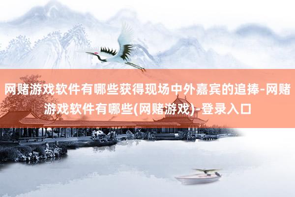网赌游戏软件有哪些获得现场中外嘉宾的追捧-网赌游戏软件有哪些(网赌游戏)-登录入口