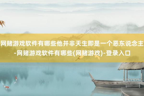 网赌游戏软件有哪些他并非天生即是一个恶东说念主-网赌游戏软件有哪些(网赌游戏)-登录入口