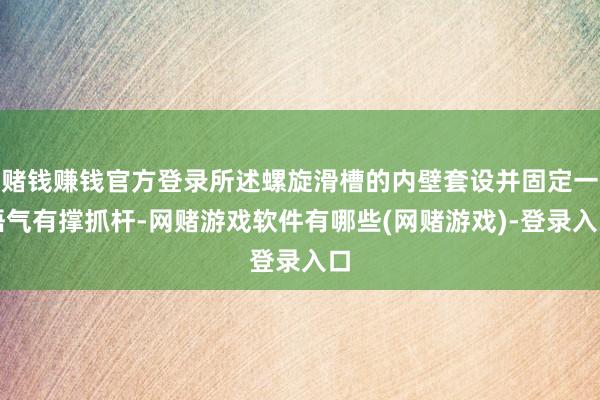 赌钱赚钱官方登录所述螺旋滑槽的内壁套设并固定一语气有撑抓杆-网赌游戏软件有哪些(网赌游戏)-登录入口