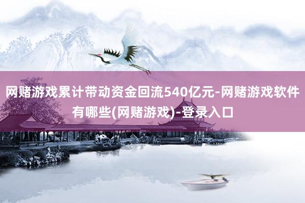 网赌游戏累计带动资金回流540亿元-网赌游戏软件有哪些(网赌游戏)-登录入口