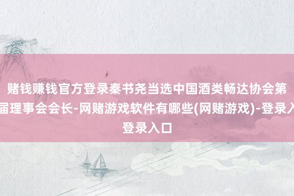 赌钱赚钱官方登录　　秦书尧当选中国酒类畅达协会第八届理事会会长-网赌游戏软件有哪些(网赌游戏)-登录入口