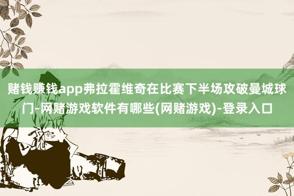赌钱赚钱app弗拉霍维奇在比赛下半场攻破曼城球门-网赌游戏软件有哪些(网赌游戏)-登录入口