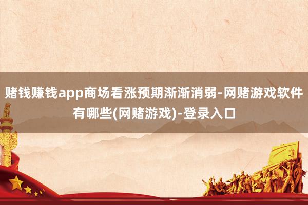 赌钱赚钱app商场看涨预期渐渐消弱-网赌游戏软件有哪些(网赌游戏)-登录入口
